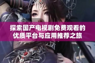 探索國產(chǎn)電視劇免費(fèi)觀看的優(yōu)質(zhì)平臺(tái)與應(yīng)用推薦之旅