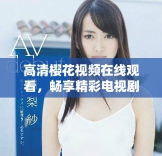 高清櫻花視頻在線觀看，暢享精彩電視劇和電影篩選合集