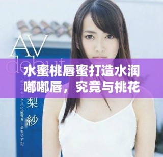 水蜜桃唇蜜打造水潤(rùn)?quán)洁酱?，究竟與桃花有什么關(guān)系呢