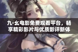 九·幺電影免費(fèi)觀看平臺(tái)，暢享精彩影片與優(yōu)質(zhì)影評(píng)新體驗(yàn)