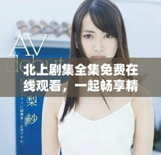 北上劇集全集免費(fèi)在線觀看，一起暢享精彩劇情和人物故事