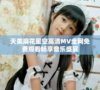 天美麻花星空高清MV全網(wǎng)免費(fèi)觀(guān)看暢享音樂(lè)盛宴