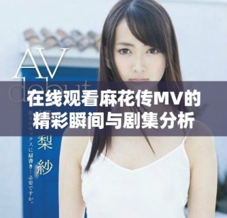 在線觀看麻花傳MV的精彩瞬間與劇集分析分享