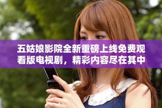 五姑娘影院全新重磅上線免費(fèi)觀看版電視劇，精彩內(nèi)容盡在其中
