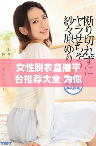 女性脫衣直播平臺(tái)推薦大全 為你揭示多款熱門直播應(yīng)用選擇