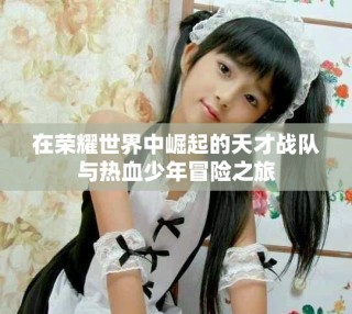 在榮耀世界中崛起的天才戰(zhàn)隊(duì)與熱血少年冒險(xiǎn)之旅