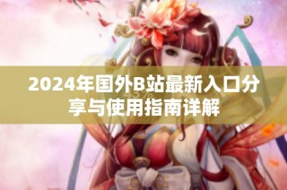 2024年國外B站最新入口分享與使用指南詳解