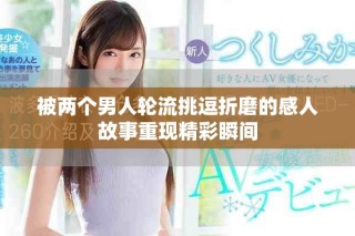 被兩個男人輪流挑逗折磨的感人故事重現(xiàn)精彩瞬間