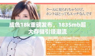 成色18k重磅發(fā)布，1835mb超大存儲引領潮流