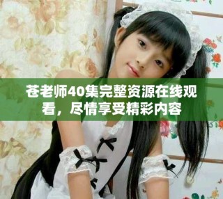 蒼老師40集完整資源在線觀看，盡情享受精彩內(nèi)容