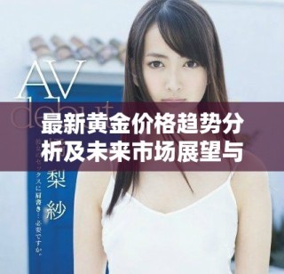 最新黃金價(jià)格趨勢分析及未來市場展望與投資建議