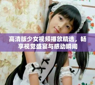 高清版少女視頻播放精選，暢享視覺盛宴與感動瞬間