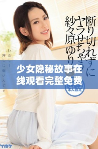 少女隱秘故事在線觀看完整免費(fèi)版，不容錯(cuò)過的精彩內(nèi)容展示