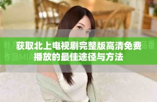 獲取北上電視劇完整版高清免費(fèi)播放的最佳途徑與方法