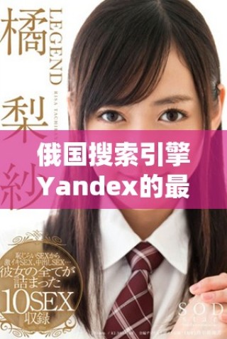 俄國搜索引擎Yandex的最新發(fā)展動態(tài)與市場趨勢分析