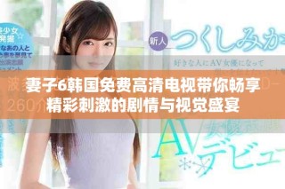 妻子6韓國(guó)免費(fèi)高清電視帶你暢享精彩刺激的劇情與視覺(jué)盛宴