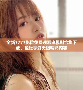 全新7777影院免費觀看電視劇合集下載，輕松享受無限精彩內(nèi)容