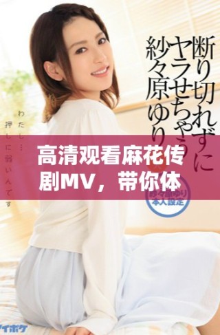 高清觀看麻花傳劇MV，帶你體驗(yàn)美好生活的全新篇章