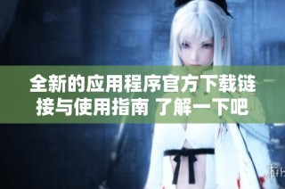 全新的應(yīng)用程序官方下載鏈接與使用指南 了解一下吧