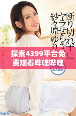 探索4399平臺免費(fèi)觀看嗶哩嗶哩精彩內(nèi)容的最佳途徑