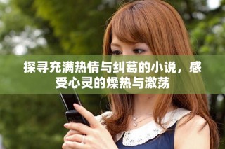 探尋充滿(mǎn)熱情與糾葛的小說(shuō)，感受心靈的燥熱與激蕩