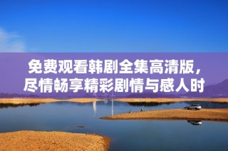免費觀看韓劇全集高清版，盡情暢享精彩劇情與感人時刻