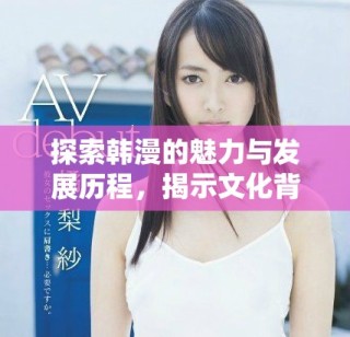 探索韓漫的魅力與發(fā)展歷程，揭示文化背后的故事與創(chuàng)作靈感