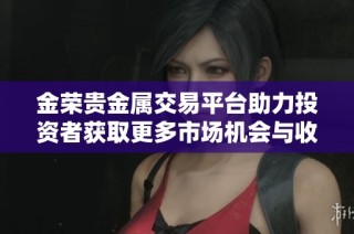 金榮貴金屬交易平臺(tái)助力投資者獲取更多市場(chǎng)機(jī)會(huì)與收益