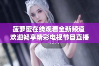 菠蘿蜜在線觀看全新頻道 歡迎暢享精彩電視節(jié)目直播