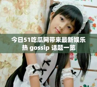 今日51吃瓜網(wǎng)帶來最新娛樂熱 gossip 話題一覽