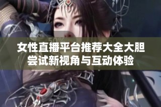 女性直播平臺(tái)推薦大全大膽嘗試新視角與互動(dòng)體驗(yàn)