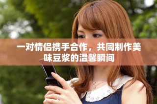 一對情侶攜手合作，共同制作美味豆?jié){的溫馨瞬間
