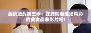 廚房激戰(zhàn)第三季：在線觀看這場精彩的美食戰(zhàn)爭影片吧！