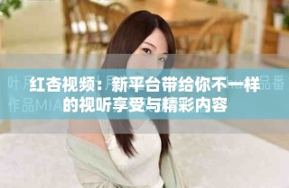 紅杏視頻：新平臺帶給你不一樣的視聽享受與精彩內(nèi)容
