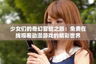 少女們的奇幻冒險之旅：免費在線觀看動漫游戲的精彩世界