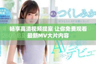 暢享高清視頻提案 讓你免費(fèi)觀看最新MV大片內(nèi)容