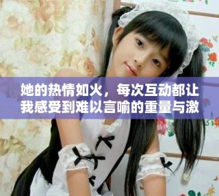 她的熱情如火，每次互動(dòng)都讓我感受到難以言喻的重量與激情