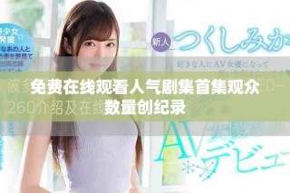 免費在線觀看人氣劇集首集觀眾數(shù)量創(chuàng)紀(jì)錄