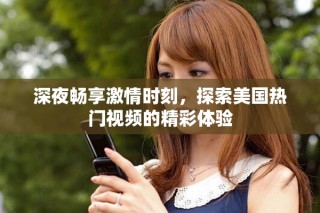 深夜暢享激情時(shí)刻，探索美國熱門視頻的精彩體驗(yàn)