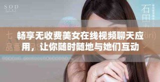 暢享無收費(fèi)美女在線視頻聊天應(yīng)用，讓你隨時(shí)隨地與她們互動(dòng)