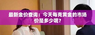 最新金價(jià)查詢：今天每克黃金的市場(chǎng)價(jià)是多少呢？