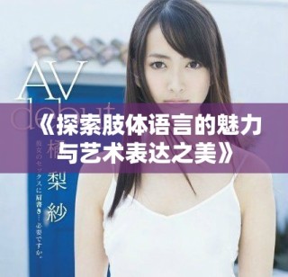 《探索肢體語言的魅力與藝術(shù)表達(dá)之美》