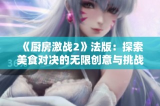 《廚房激戰(zhàn)2》法版：探索美食對決的無限創(chuàng)意與挑戰(zhàn)之旅