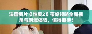 法國(guó)新片《性爽2》帶你領(lǐng)略全新視角與刺激體驗(yàn)，值得期待！