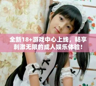 全新18+游戲中心上線，暢享刺激無(wú)限的成人娛樂體驗(yàn)！