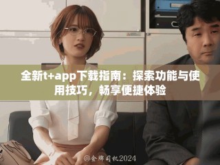 全新t+app下載指南：探索功能與使用技巧，暢享便捷體驗(yàn)