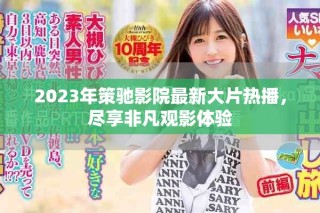 2023年策馳影院最新大片熱播，盡享非凡觀影體驗