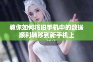 教你如何將舊手機(jī)中的數(shù)據(jù)順利轉(zhuǎn)移到新手機(jī)上