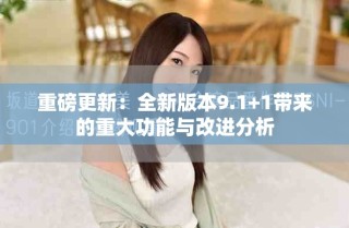 重磅更新：全新版本9.1+1帶來的重大功能與改進(jìn)分析