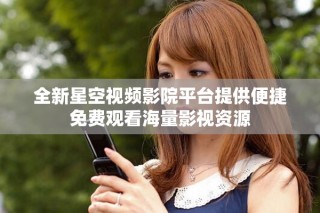 全新星空視頻影院平臺(tái)提供便捷免費(fèi)觀看海量影視資源